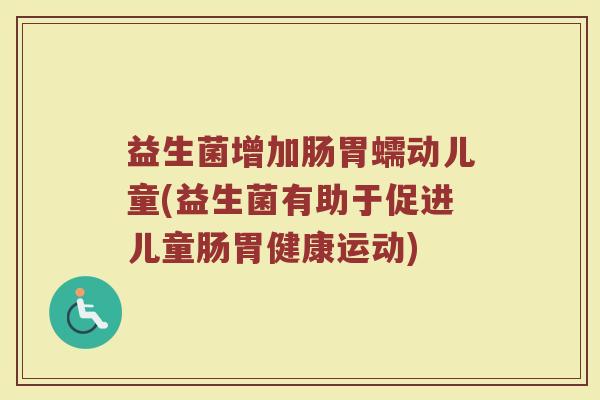 益生菌增加肠胃蠕动儿童(益生菌有助于促进儿童肠胃健康运动)