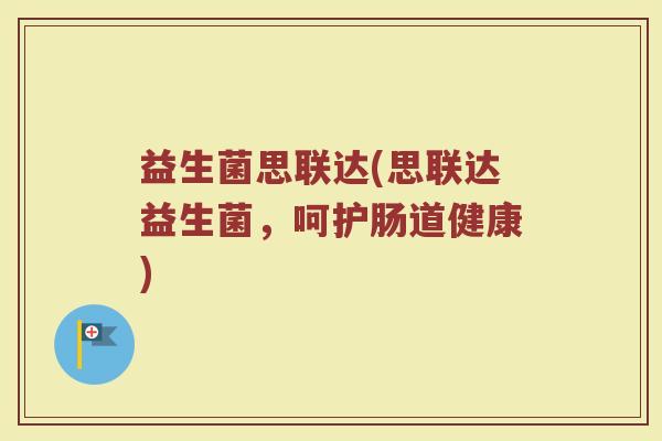 益生菌思联达(思联达益生菌，呵护肠道健康)