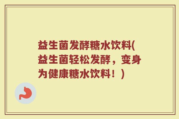 益生菌发酵糖水饮料(益生菌轻松发酵，变身为健康糖水饮料！)