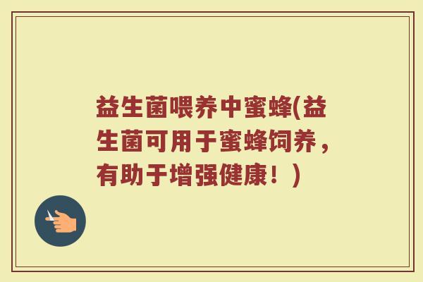 益生菌喂养中蜜蜂(益生菌可用于蜜蜂饲养，有助于增强健康！)