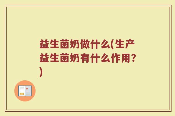 益生菌奶做什么(生产益生菌奶有什么作用？)