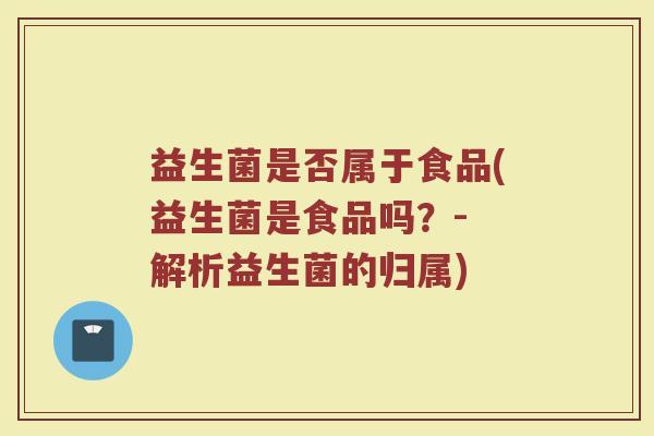 益生菌是否属于食品(益生菌是食品吗？- 解析益生菌的归属)