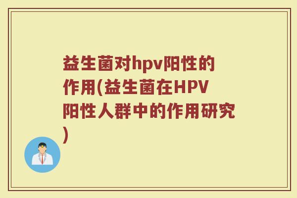 益生菌对hpv阳性的作用(益生菌在HPV阳性人群中的作用研究)