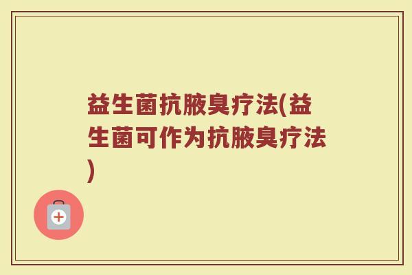 益生菌抗腋臭疗法(益生菌可作为抗腋臭疗法) 益生菌抗腋臭疗法(益生菌可作为抗腋臭疗法)