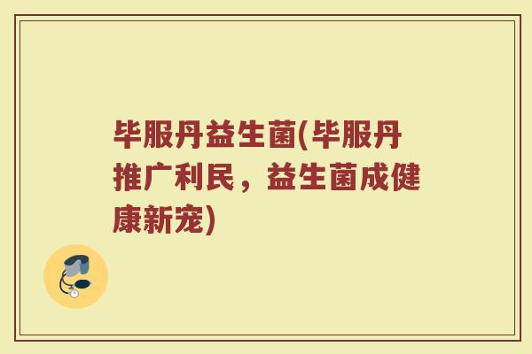 毕服丹益生菌(毕服丹推广利民,益生菌成健康新宠) 毕服丹益生菌(毕服丹推广利民,益生菌成健康新宠)