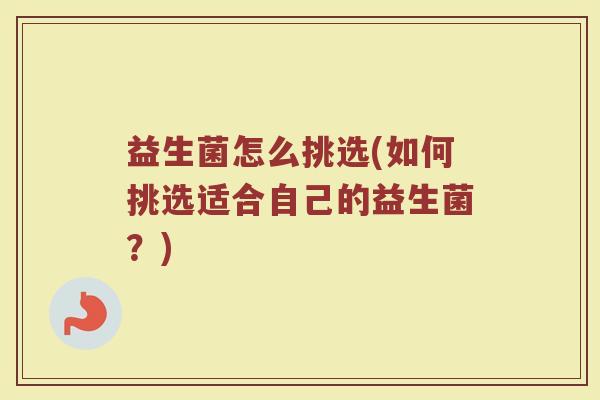 益生菌怎么挑选(如何挑选适合自己的益生菌？)