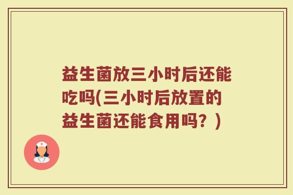 益生菌放三小时后还能吃吗(三小时后放置的益生菌还能食用吗？)