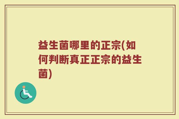 益生菌哪里的正宗(如何判断真正正宗的益生菌)