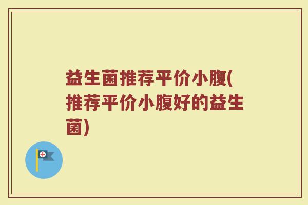 益生菌推荐平价小腹(推荐平价小腹好的益生菌)