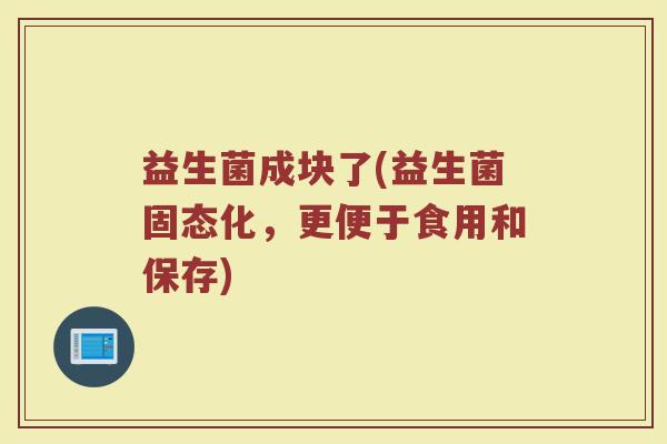 益生菌成块了(益生菌固态化，更便于食用和保存)