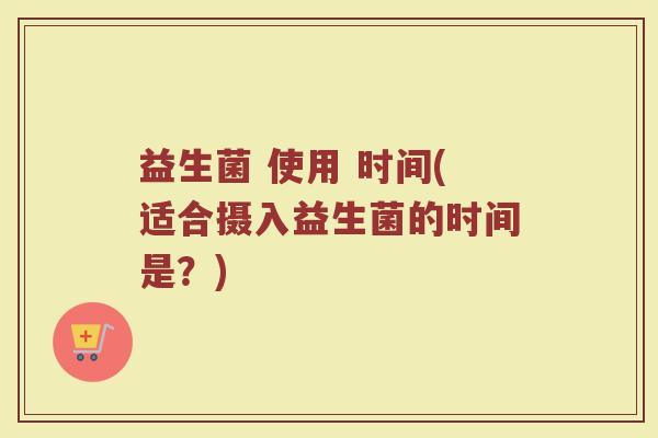 益生菌 使用 时间(适合摄入益生菌的时间是？)