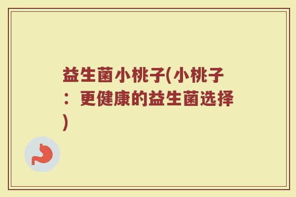 益生菌小桃子(小桃子：更健康的益生菌选择)
