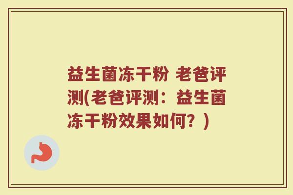 益生菌冻干粉 老爸评测(老爸评测：益生菌冻干粉效果如何？)