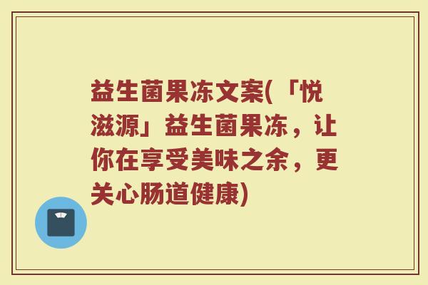 益生菌果冻文案(「悦滋源」益生菌果冻，让你在享受美味之余，更关心肠道健康)