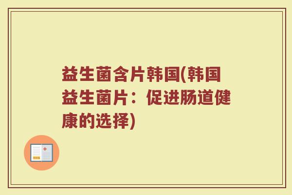 益生菌含片韩国(韩国益生菌片：促进肠道健康的选择)
