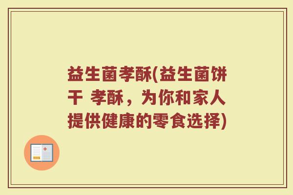 益生菌孝酥(益生菌饼干 孝酥，为你和家人提供健康的零食选择)