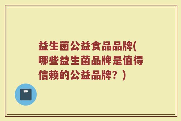 益生菌公益食品品牌(哪些益生菌品牌是值得信赖的公益品牌？)