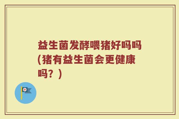 益生菌发酵喂猪好吗吗(猪有益生菌会更健康吗？)