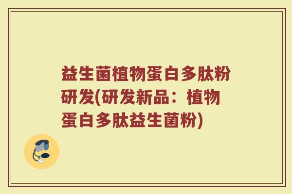 益生菌植物蛋白多肽粉研发(研发新品：植物蛋白多肽益生菌粉)