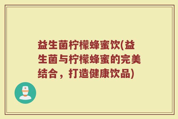 益生菌柠檬蜂蜜饮(益生菌与柠檬蜂蜜的完美结合，打造健康饮品)