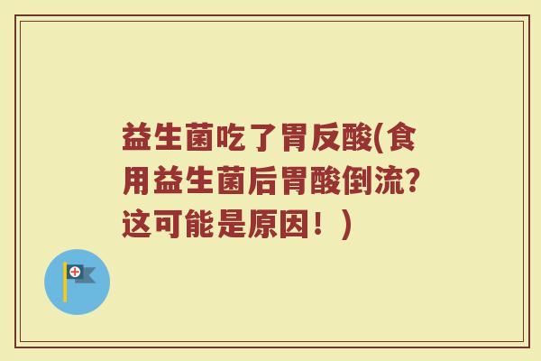 益生菌吃了胃反酸(食用益生菌后胃酸倒流？这可能是原因！)