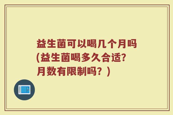益生菌可以喝几个月吗(益生菌喝多久合适？月数有限制吗？)