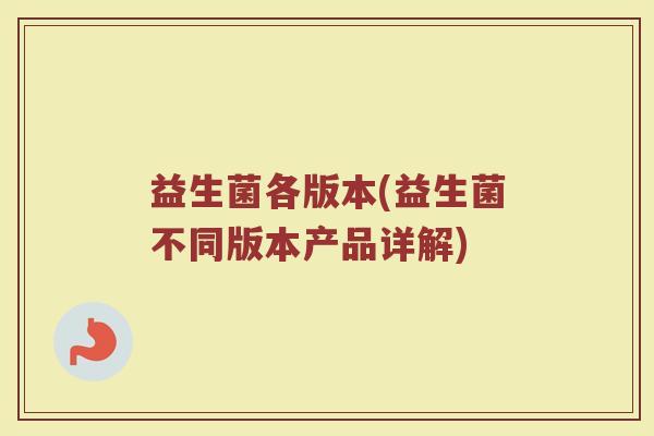 益生菌各版本(益生菌不同版本产品详解)