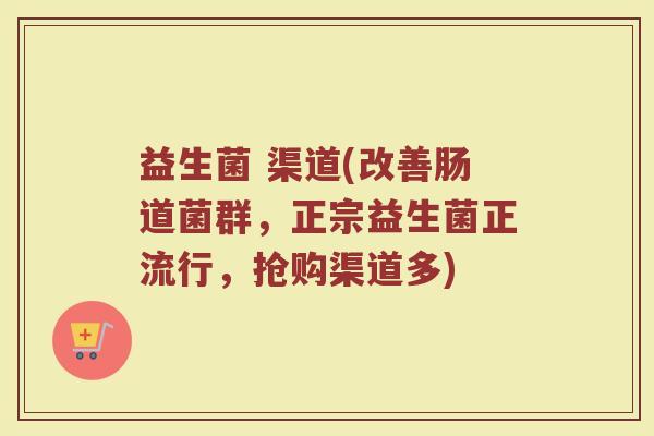 益生菌 渠道(改善肠道菌群，正宗益生菌正流行，抢购渠道多)