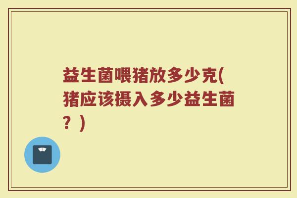 益生菌喂猪放多少克(猪应该摄入多少益生菌？)