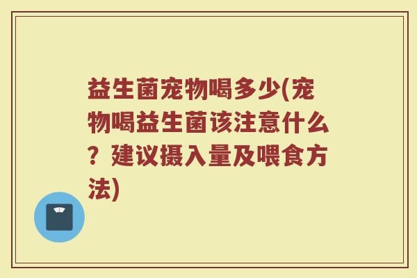 益生菌宠物喝多少(宠物喝益生菌该注意什么？建议摄入量及喂食方法)