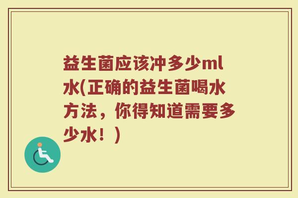 益生菌应该冲多少ml水(正确的益生菌喝水方法，你得知道需要多少水！)
