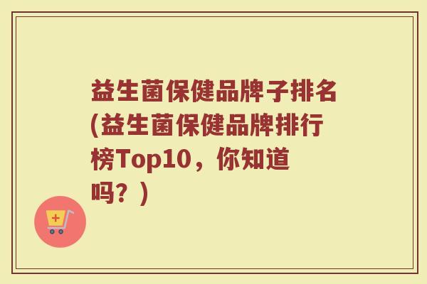 益生菌保健品牌子排名(益生菌保健品牌排行榜Top10，你知道吗？)