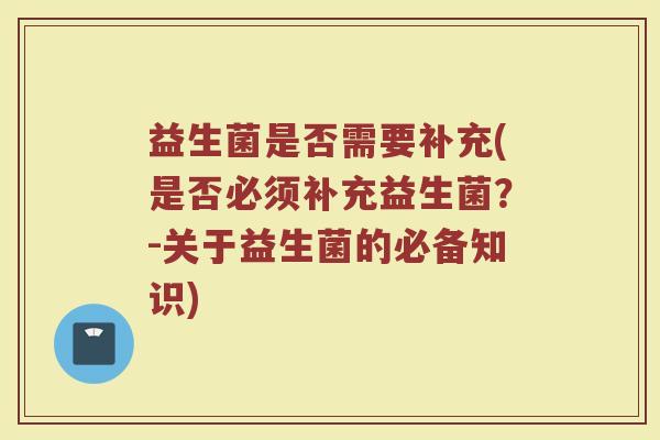 益生菌是否需要补充(是否必须补充益生菌？-关于益生菌的必备知识)