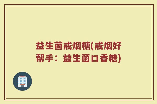 益生菌戒烟糖(戒烟好帮手：益生菌口香糖)