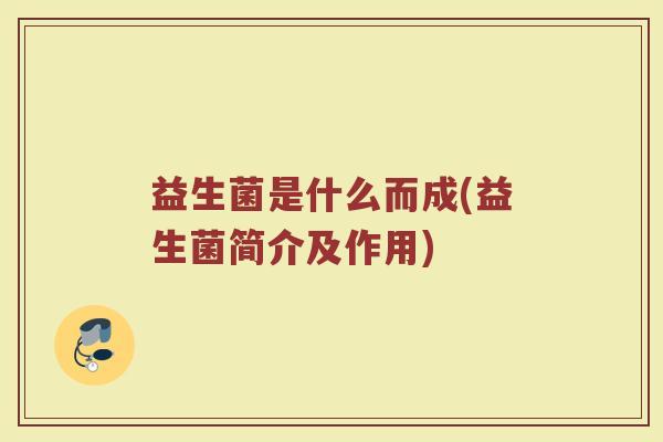 益生菌是什么而成(益生菌简介及作用) 益生菌是什么而成(益生菌简介及作用)