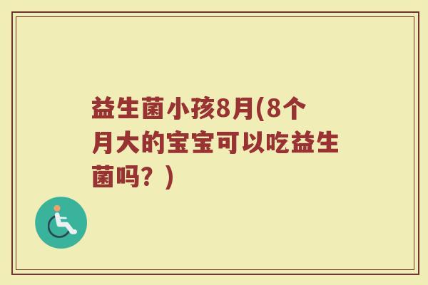 益生菌小孩8月(8个月大的宝宝可以吃益生菌吗？)