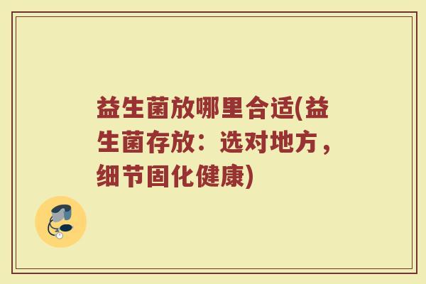 益生菌放哪里合适(益生菌存放：选对地方，细节固化健康)