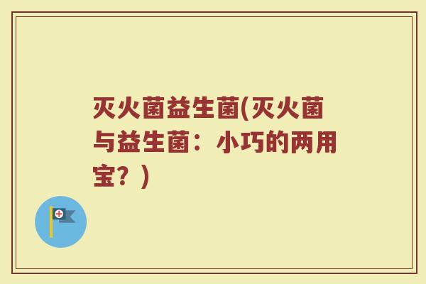 灭火菌益生菌(灭火菌与益生菌：小巧的两用宝？)