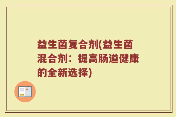 益生菌复合剂(益生菌混合剂：提高肠道健康的全新选择)