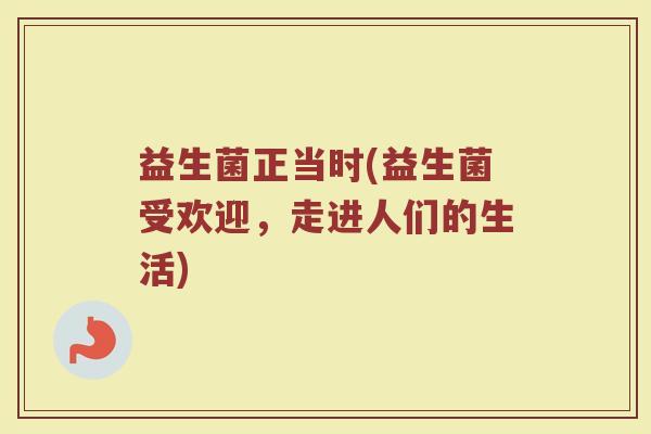 益生菌正当时(益生菌受欢迎，走进人们的生活)