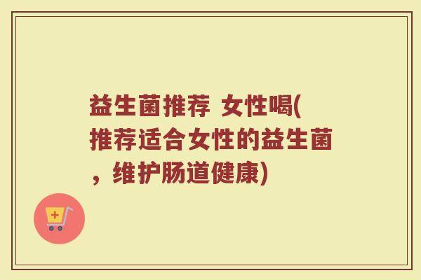 益生菌推荐 女性喝(推荐适合女性的益生菌，维护肠道健康)