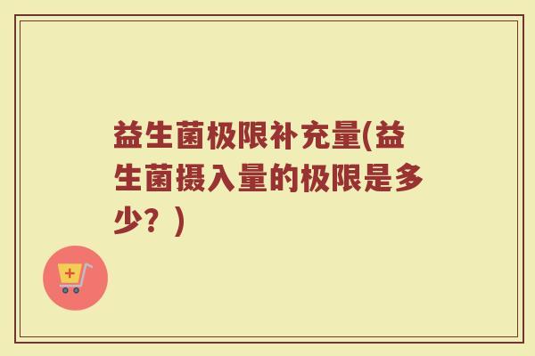 益生菌极限补充量(益生菌摄入量的极限是多少？)