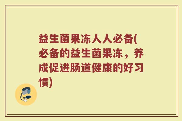 益生菌果冻人人必备(必备的益生菌果冻，养成促进肠道健康的好习惯)