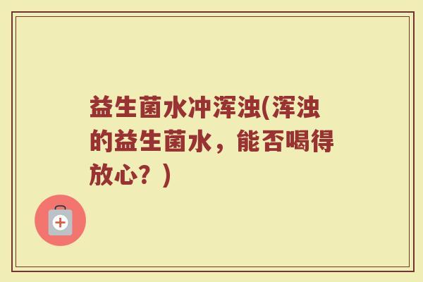 益生菌水冲浑浊(浑浊的益生菌水，能否喝得放心？)