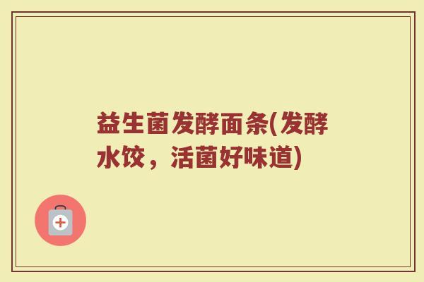 益生菌发酵面条(发酵水饺，活菌好味道)