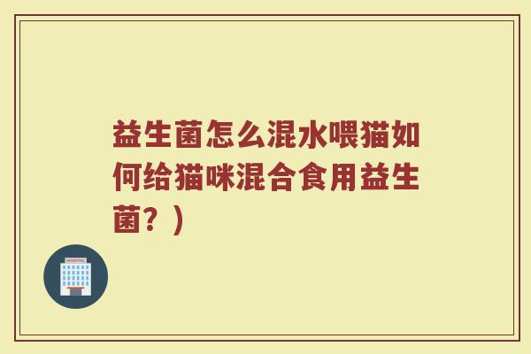 益生菌怎么混水喂猫如何给猫咪混合食用益生菌？)