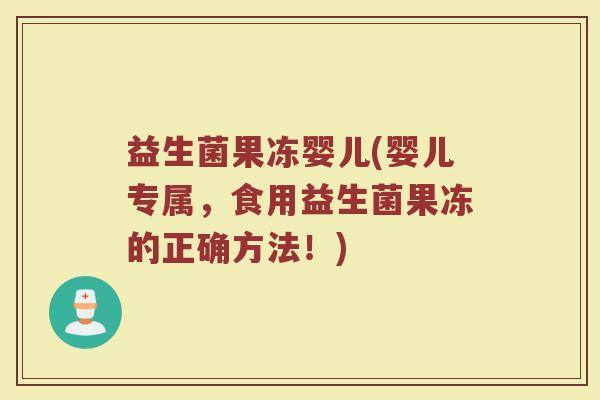 益生菌果冻婴儿(婴儿专属，食用益生菌果冻的正确方法！)