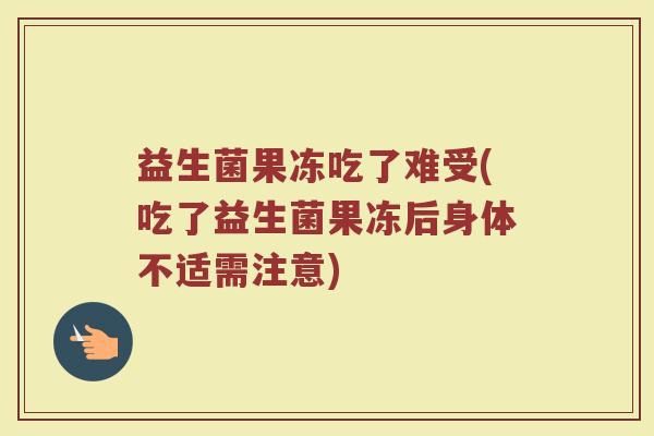 益生菌果冻吃了难受(吃了益生菌果冻后身体不适需注意)