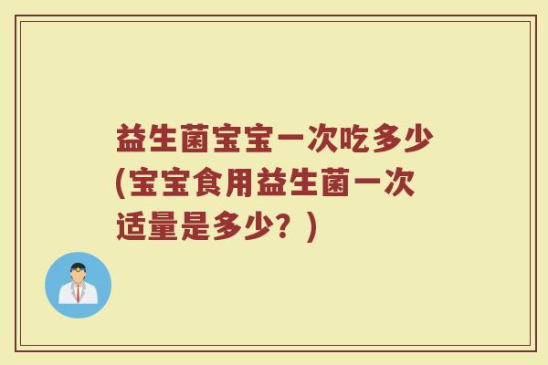 益生菌宝宝一次吃多少(宝宝食用益生菌一次适量是多少？)