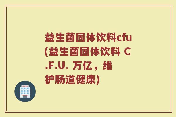 益生菌固体饮料cfu(益生菌固体饮料 C.F.U. 万亿，维护肠道健康)